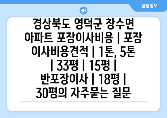 경상북도 영덕군 창수면 아파트 포장이사비용 | 포장 이사비용견적 | 1톤, 5톤 | 33평 | 15평 | 반포장이사 | 18평 | 30평