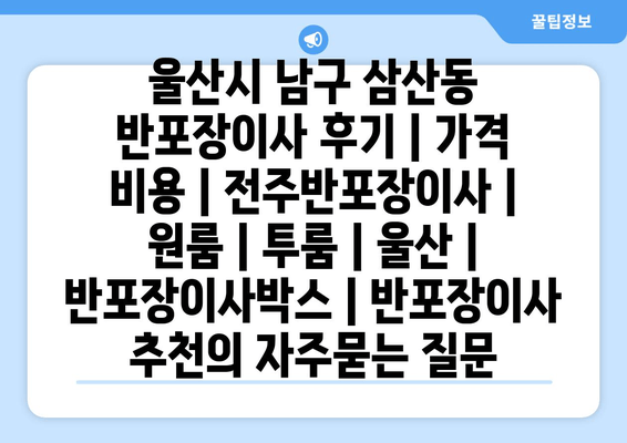 울산시 남구 삼산동 반포장이사 후기 | 가격 비용 | 전주반포장이사 | 원룸 | 투룸 | 울산 | 반포장이사박스 | 반포장이사 추천