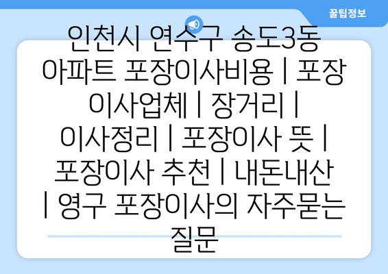 인천시 연수구 송도3동 아파트 포장이사비용 | 포장 이사업체 | 장거리 | 이사정리 | 포장이사 뜻 | 포장이사 추천 | 내돈내산 | 영구 포장이사