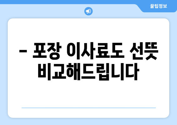 - 포장 이사료도 선뜻 비교해드립니다