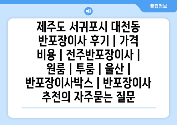 제주도 서귀포시 대천동 반포장이사 후기 | 가격 비용 | 전주반포장이사 | 원룸 | 투룸 | 울산 | 반포장이사박스 | 반포장이사 추천