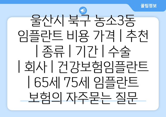 울산시 북구 농소3동 임플란트 비용 가격 | 추천 | 종류 | 기간 | 수술 | 회사 | 건강보험임플란트 | 65세 75세 임플란트 보험