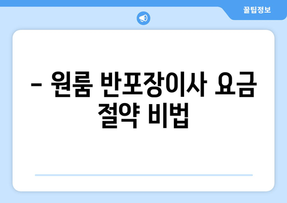 - 원룸 반포장이사 요금 절약 비법