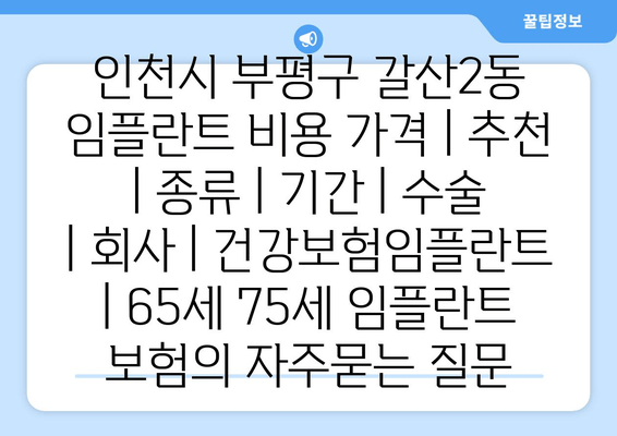 인천시 부평구 갈산2동 임플란트 비용 가격 | 추천 | 종류 | 기간 | 수술 | 회사 | 건강보험임플란트 | 65세 75세 임플란트 보험