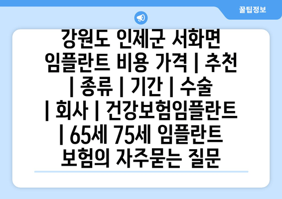 강원도 인제군 서화면 임플란트 비용 가격 | 추천 | 종류 | 기간 | 수술 | 회사 | 건강보험임플란트 | 65세 75세 임플란트 보험