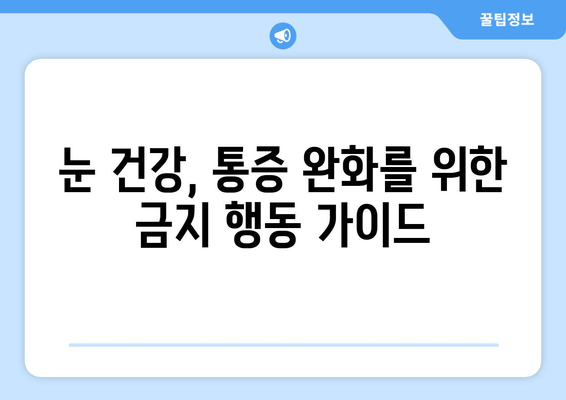 눈 통증, 절대 하면 안 되는 11가지 행동 | 눈 건강, 통증 완화, 금지 행동 가이드