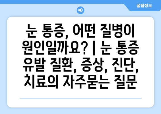 눈 통증, 어떤 질병이 원인일까요? | 눈 통증 유발 질환, 증상, 진단, 치료