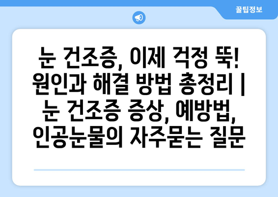 눈 건조증, 이제 걱정 뚝! 원인과 해결 방법 총정리 | 눈 건조증 증상, 예방법, 인공눈물