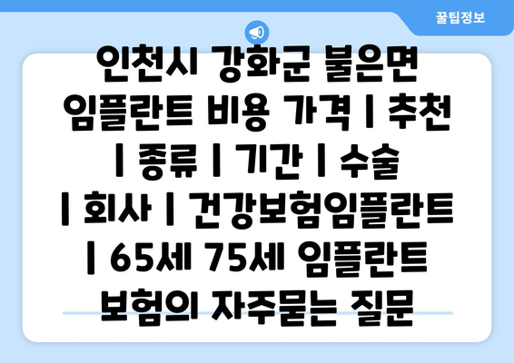 인천시 강화군 불은면 임플란트 비용 가격 | 추천 | 종류 | 기간 | 수술 | 회사 | 건강보험임플란트 | 65세 75세 임플란트 보험