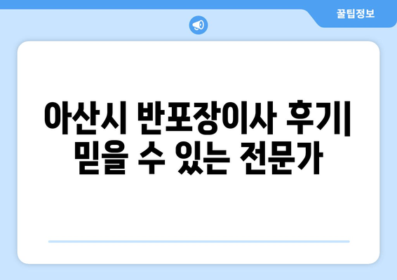 아산시 반포장이사 후기| 믿을 수 있는 전문가