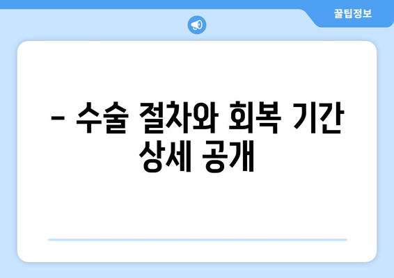 - 수술 절차와 회복 기간 상세 공개