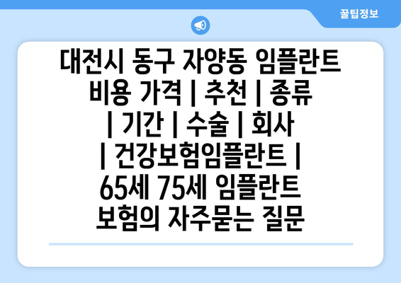 대전시 동구 자양동 임플란트 비용 가격 | 추천 | 종류 | 기간 | 수술 | 회사 | 건강보험임플란트 | 65세 75세 임플란트 보험