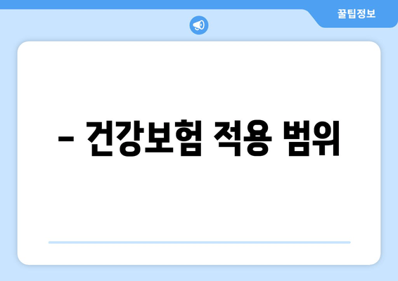 - 건강보험 적용 범위