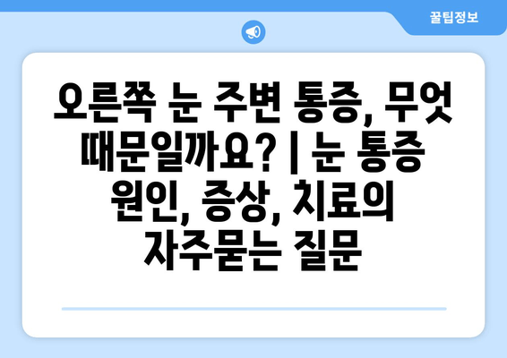 오른쪽 눈 주변 통증, 무엇 때문일까요? | 눈 통증 원인, 증상, 치료