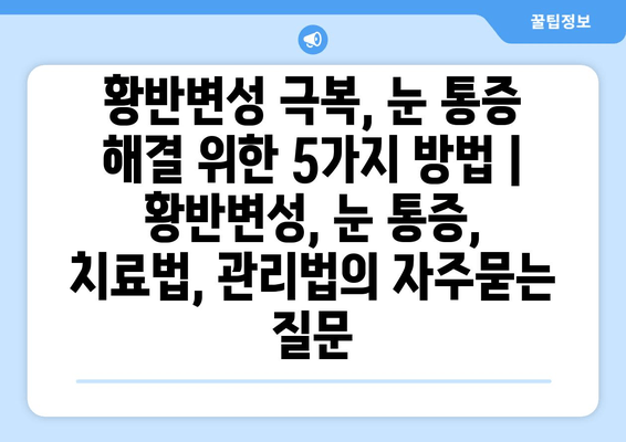 황반변성 극복, 눈 통증 해결 위한 5가지 방법 | 황반변성, 눈 통증, 치료법, 관리법