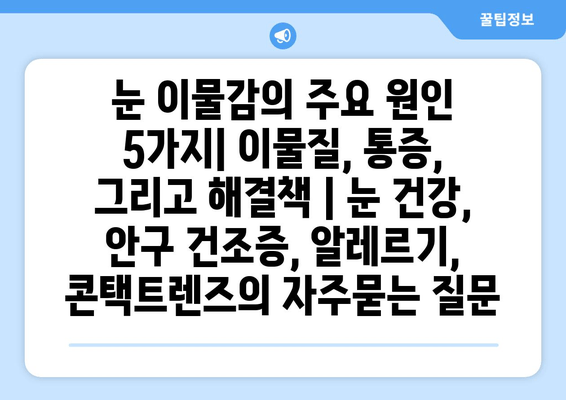 눈 이물감의 주요 원인 5가지| 이물질, 통증, 그리고 해결책 | 눈 건강, 안구 건조증, 알레르기, 콘택트렌즈