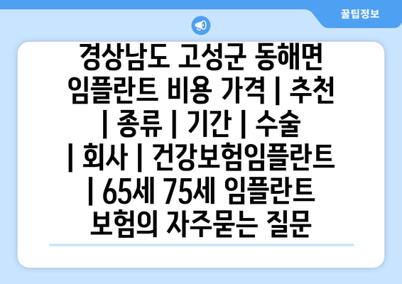 경상남도 고성군 동해면 임플란트 비용 가격 | 추천 | 종류 | 기간 | 수술 | 회사 | 건강보험임플란트 | 65세 75세 임플란트 보험