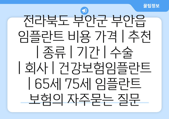 전라북도 부안군 부안읍 임플란트 비용 가격 | 추천 | 종류 | 기간 | 수술 | 회사 | 건강보험임플란트 | 65세 75세 임플란트 보험