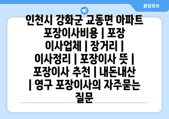 인천시 강화군 교동면 아파트 포장이사비용 | 포장 이사업체 | 장거리 | 이사정리 | 포장이사 뜻 | 포장이사 추천 | 내돈내산 | 영구 포장이사