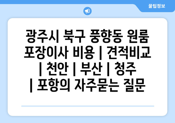 광주시 북구 풍향동 원룸 포장이사 비용 | 견적비교 | 천안 | 부산 | 청주 | 포항