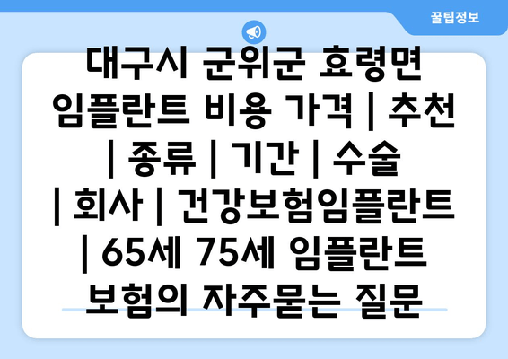 대구시 군위군 효령면 임플란트 비용 가격 | 추천 | 종류 | 기간 | 수술 | 회사 | 건강보험임플란트 | 65세 75세 임플란트 보험