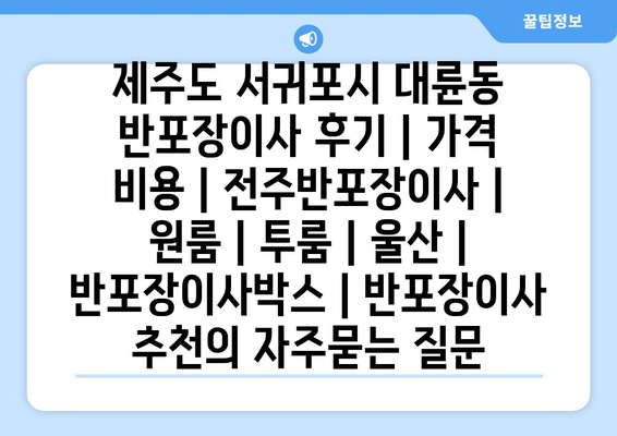 제주도 서귀포시 대륜동 반포장이사 후기 | 가격 비용 | 전주반포장이사 | 원룸 | 투룸 | 울산 | 반포장이사박스 | 반포장이사 추천