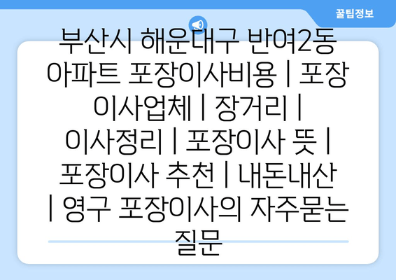 부산시 해운대구 반여2동 아파트 포장이사비용 | 포장 이사업체 | 장거리 | 이사정리 | 포장이사 뜻 | 포장이사 추천 | 내돈내산 | 영구 포장이사