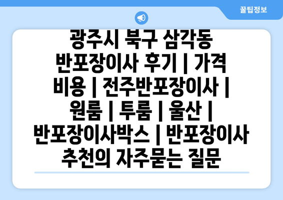 광주시 북구 삼각동 반포장이사 후기 | 가격 비용 | 전주반포장이사 | 원룸 | 투룸 | 울산 | 반포장이사박스 | 반포장이사 추천