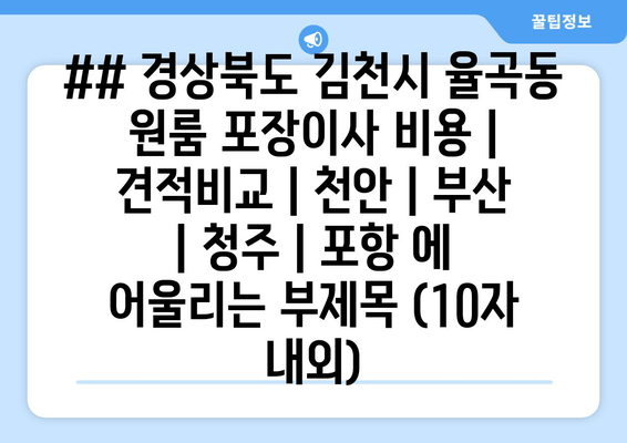 ## 경상북도 김천시 율곡동 원룸 포장이사 비용 | 견적비교 | 천안 | 부산 | 청주 | 포항 에 어울리는 부제목 (10자 내외)