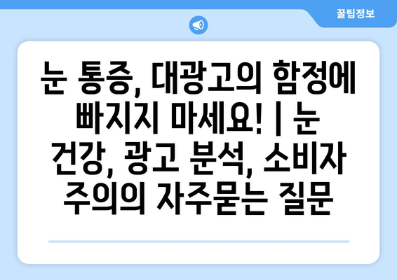 눈 통증, 대광고의 함정에 빠지지 마세요! | 눈 건강, 광고 분석, 소비자 주의