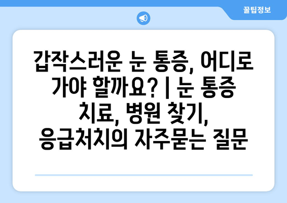 갑작스러운 눈 통증, 어디로 가야 할까요? | 눈 통증 치료, 병원 찾기, 응급처치