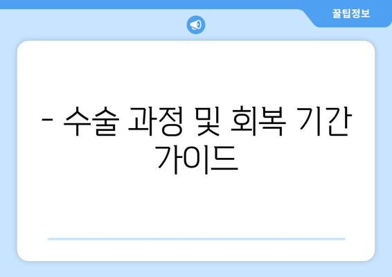 - 수술 과정 및 회복 기간 가이드