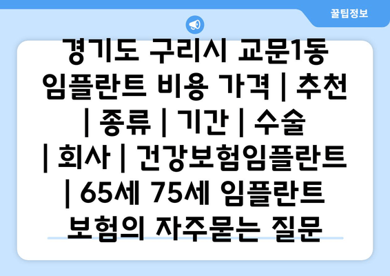 경기도 구리시 교문1동 임플란트 비용 가격 | 추천 | 종류 | 기간 | 수술 | 회사 | 건강보험임플란트 | 65세 75세 임플란트 보험