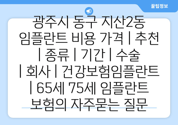 광주시 동구 지산2동 임플란트 비용 가격 | 추천 | 종류 | 기간 | 수술 | 회사 | 건강보험임플란트 | 65세 75세 임플란트 보험