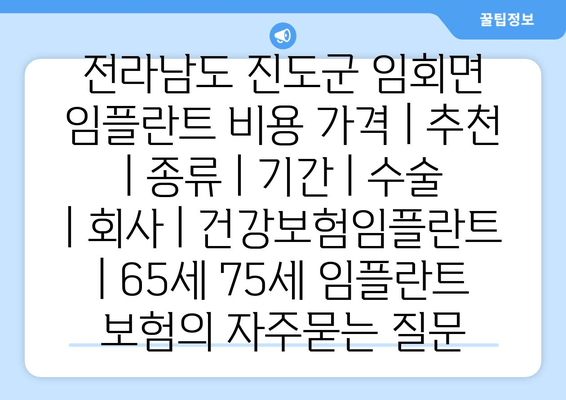 전라남도 진도군 임회면 임플란트 비용 가격 | 추천 | 종류 | 기간 | 수술 | 회사 | 건강보험임플란트 | 65세 75세 임플란트 보험