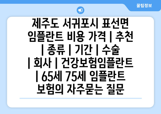 제주도 서귀포시 표선면 임플란트 비용 가격 | 추천 | 종류 | 기간 | 수술 | 회사 | 건강보험임플란트 | 65세 75세 임플란트 보험