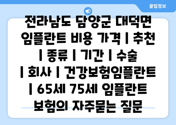 전라남도 담양군 대덕면 임플란트 비용 가격 | 추천 | 종류 | 기간 | 수술 | 회사 | 건강보험임플란트 | 65세 75세 임플란트 보험