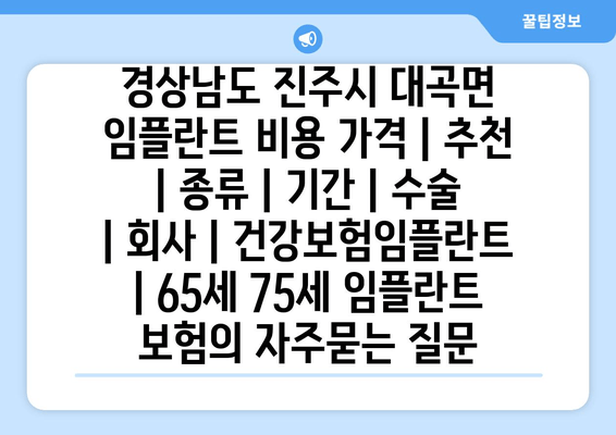 경상남도 진주시 대곡면 임플란트 비용 가격 | 추천 | 종류 | 기간 | 수술 | 회사 | 건강보험임플란트 | 65세 75세 임플란트 보험