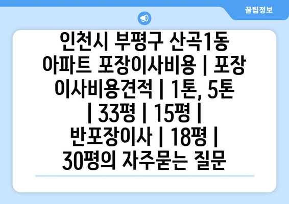 인천시 부평구 산곡1동 아파트 포장이사비용 | 포장 이사비용견적 | 1톤, 5톤 | 33평 | 15평 | 반포장이사 | 18평 | 30평