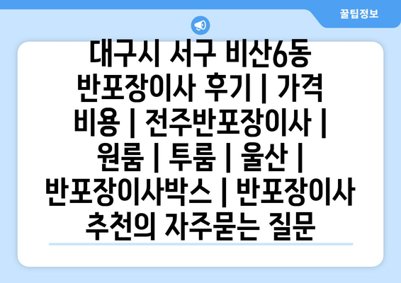 대구시 서구 비산6동 반포장이사 후기 | 가격 비용 | 전주반포장이사 | 원룸 | 투룸 | 울산 | 반포장이사박스 | 반포장이사 추천