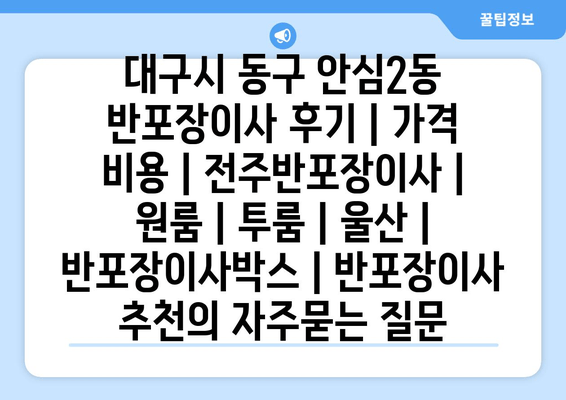 대구시 동구 안심2동 반포장이사 후기 | 가격 비용 | 전주반포장이사 | 원룸 | 투룸 | 울산 | 반포장이사박스 | 반포장이사 추천