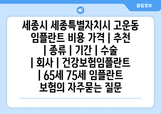 세종시 세종특별자치시 고운동 임플란트 비용 가격 | 추천 | 종류 | 기간 | 수술 | 회사 | 건강보험임플란트 | 65세 75세 임플란트 보험