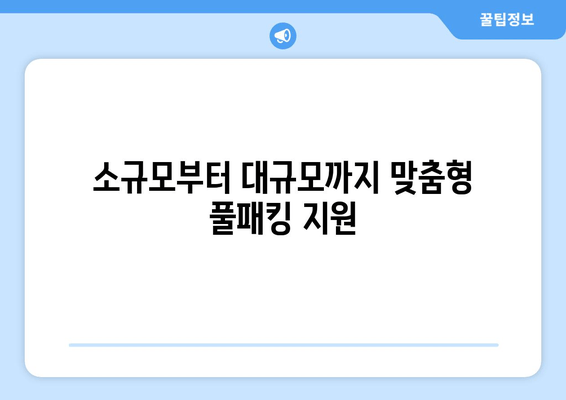 소규모부터 대규모까지 맞춤형 풀패킹 지원