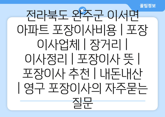 전라북도 완주군 이서면 아파트 포장이사비용 | 포장 이사업체 | 장거리 | 이사정리 | 포장이사 뜻 | 포장이사 추천 | 내돈내산 | 영구 포장이사