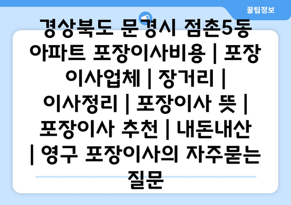 경상북도 문경시 점촌5동 아파트 포장이사비용 | 포장 이사업체 | 장거리 | 이사정리 | 포장이사 뜻 | 포장이사 추천 | 내돈내산 | 영구 포장이사