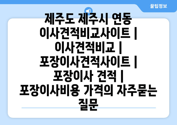 제주도 제주시 연동 이사견적비교사이트 | 이사견적비교 | 포장이사견적사이트 | 포장이사 견적 | 포장이사비용 가격