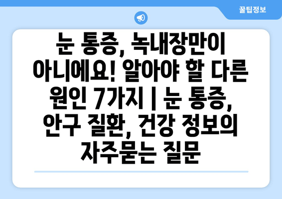 눈 통증, 녹내장만이 아니에요! 알아야 할 다른 원인 7가지 | 눈 통증, 안구 질환, 건강 정보