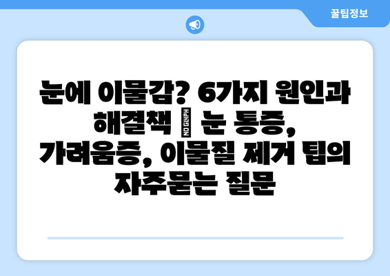 눈에 이물감? 6가지 원인과 해결책 | 눈 통증, 가려움증, 이물질 제거 팁