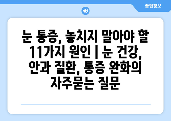 눈 통증, 놓치지 말아야 할 11가지 원인 | 눈 건강, 안과 질환, 통증 완화