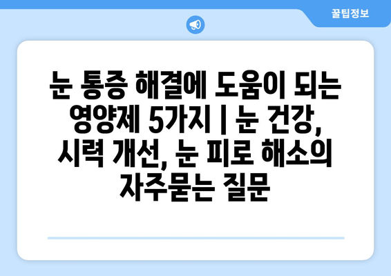 눈 통증 해결에 도움이 되는 영양제 5가지 | 눈 건강, 시력 개선, 눈 피로 해소